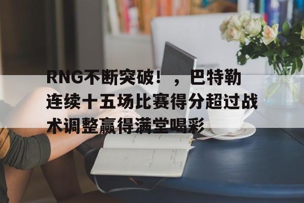 开云页面在线登录-包含RNG不断突破！，巴特勒连续十五场比赛得分超过战术调整赢得满堂喝彩的词条-开云页面在线登录